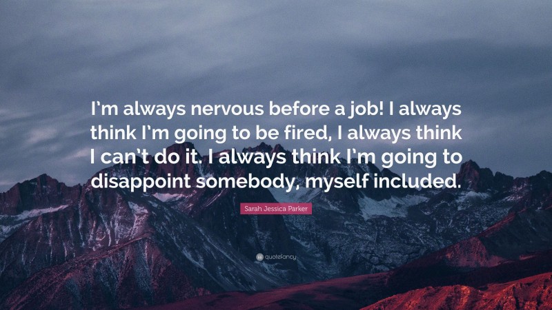 Sarah Jessica Parker Quote: “I’m always nervous before a job! I always think I’m going to be fired, I always think I can’t do it. I always think I’m going to disappoint somebody, myself included.”