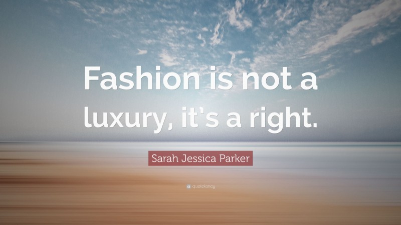 Sarah Jessica Parker Quote: “Fashion is not a luxury, it’s a right.”