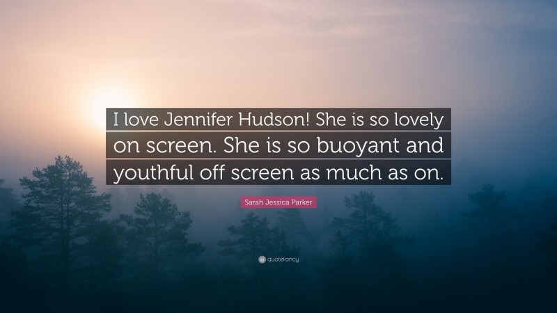 Sarah Jessica Parker Quote: “I love Jennifer Hudson! She is so lovely on screen. She is so buoyant and youthful off screen as much as on.”