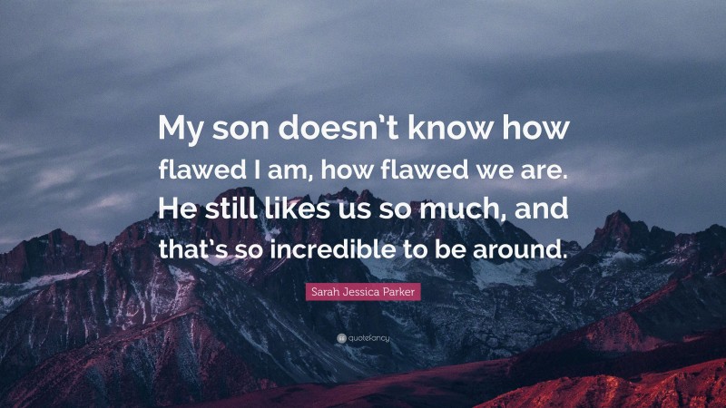 Sarah Jessica Parker Quote: “My son doesn’t know how flawed I am, how flawed we are. He still likes us so much, and that’s so incredible to be around.”