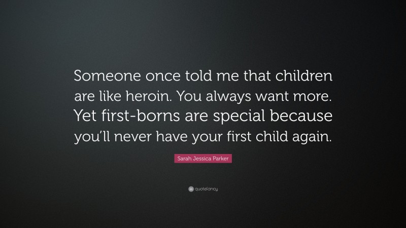 Sarah Jessica Parker Quote: “Someone once told me that children are like heroin. You always want more. Yet first-borns are special because you’ll never have your first child again.”