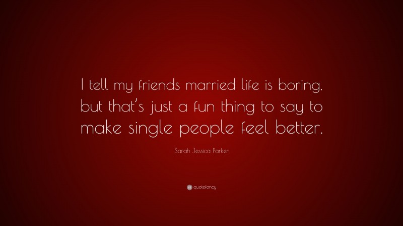 Sarah Jessica Parker Quote: “I tell my friends married life is boring, but that’s just a fun thing to say to make single people feel better.”