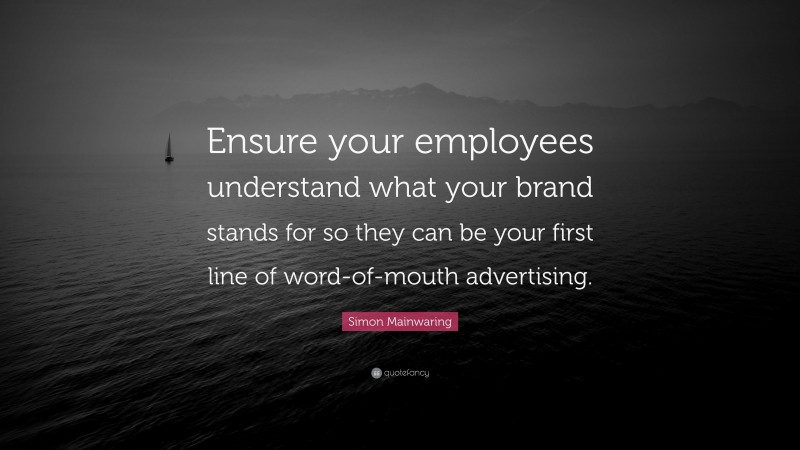 Simon Mainwaring Quote: “Ensure your employees understand what your brand stands for so they can be your first line of word-of-mouth advertising.”