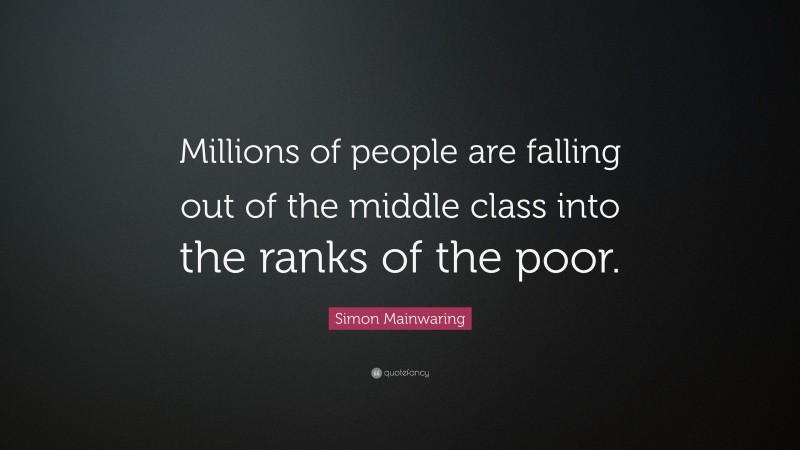 Simon Mainwaring Quote: “Millions of people are falling out of the middle class into the ranks of the poor.”