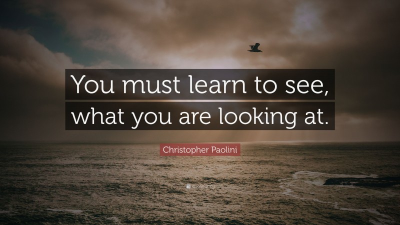 Christopher Paolini Quote: “You must learn to see, what you are looking at.”