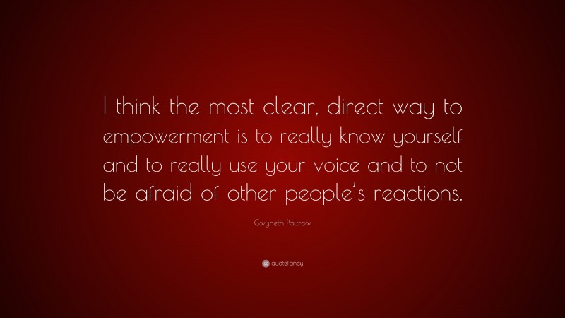 Gwyneth Paltrow Quote: “I think the most clear, direct way to empowerment is to really know yourself and to really use your voice and to not be afraid of other people’s reactions.”