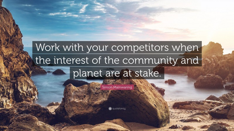 Simon Mainwaring Quote: “Work with your competitors when the interest of the community and planet are at stake.”
