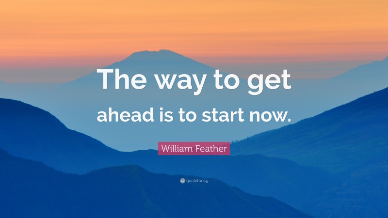 William Feather Quote: “The way to get ahead is to start now.”