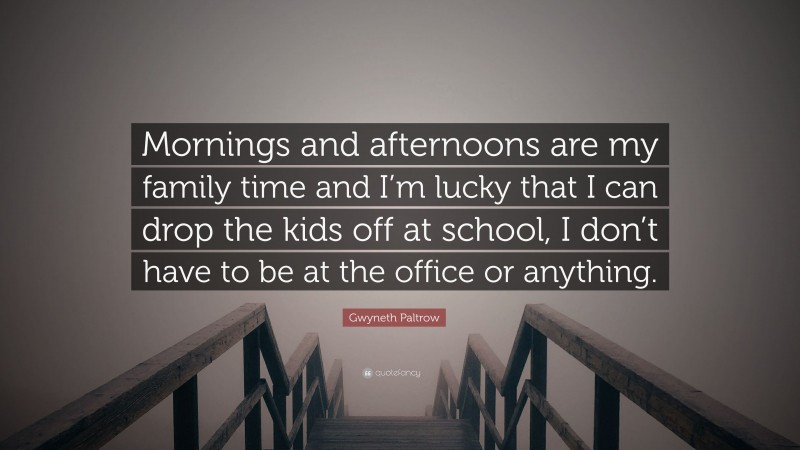 Gwyneth Paltrow Quote: “Mornings and afternoons are my family time and I’m lucky that I can drop the kids off at school, I don’t have to be at the office or anything.”