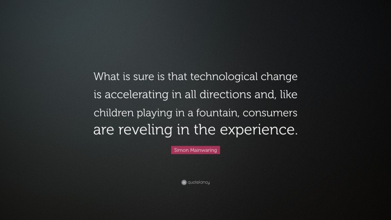 Simon Mainwaring Quote: “What is sure is that technological change is accelerating in all directions and, like children playing in a fountain, consumers are reveling in the experience.”
