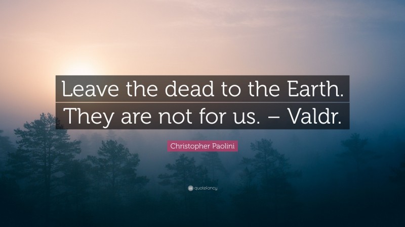 Christopher Paolini Quote: “Leave the dead to the Earth. They are not for us. – Valdr.”