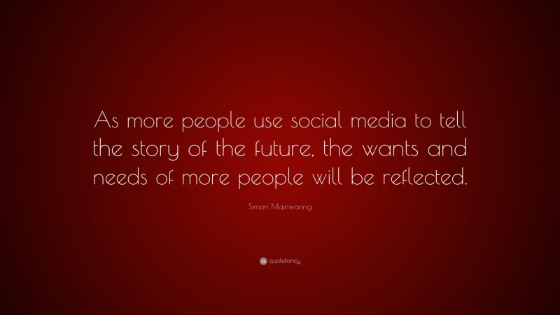 Simon Mainwaring Quote: “As more people use social media to tell the story of the future, the wants and needs of more people will be reflected.”