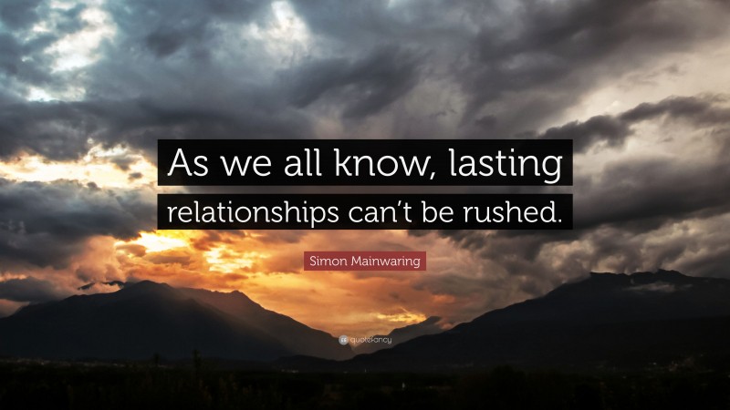 Simon Mainwaring Quote: “As we all know, lasting relationships can’t be rushed.”