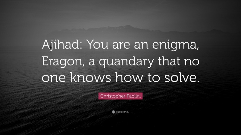 Christopher Paolini Quote: “Ajihad: You are an enigma, Eragon, a quandary that no one knows how to solve.”