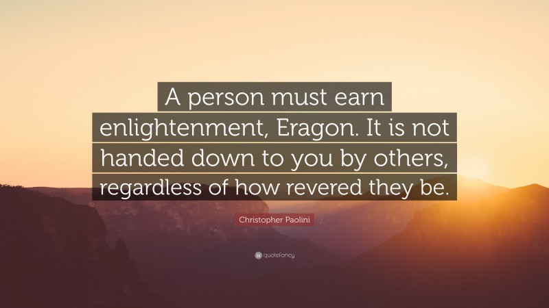 Christopher Paolini Quote: “A person must earn enlightenment, Eragon. It is not handed down to you by others, regardless of how revered they be.”