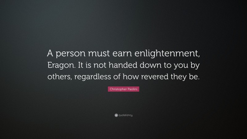 Christopher Paolini Quote: “A person must earn enlightenment, Eragon. It is not handed down to you by others, regardless of how revered they be.”