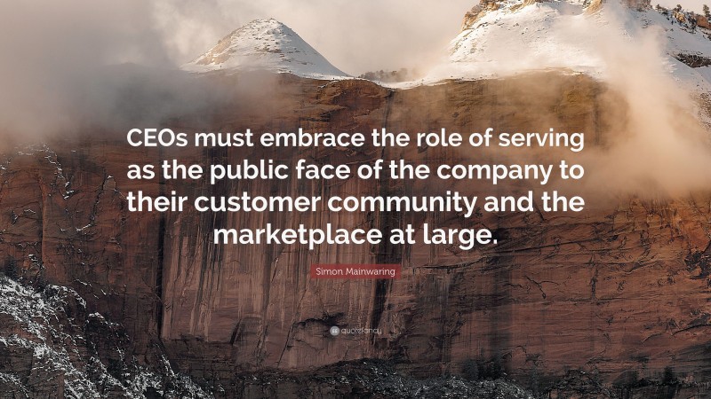 Simon Mainwaring Quote: “CEOs must embrace the role of serving as the public face of the company to their customer community and the marketplace at large.”