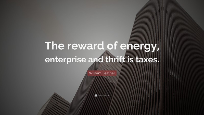 William Feather Quote: “The reward of energy, enterprise and thrift is taxes.”