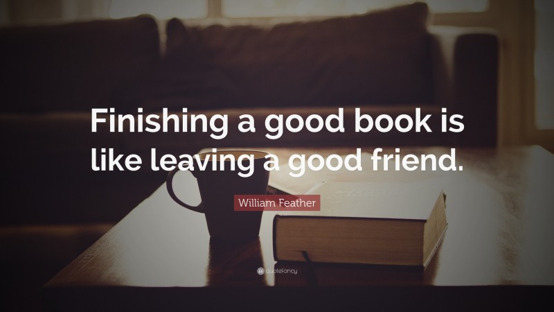 William Feather Quote: “Finishing a good book is like leaving a good friend.”