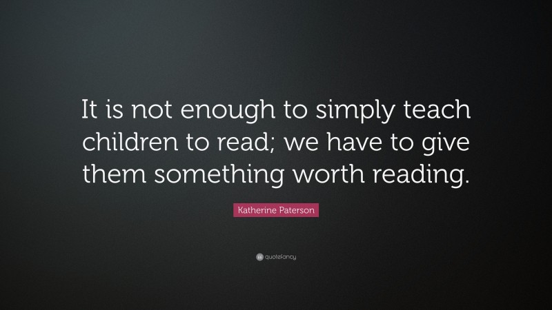 Katherine Paterson Quote: “It is not enough to simply teach children to read; we have to give them something worth reading.”