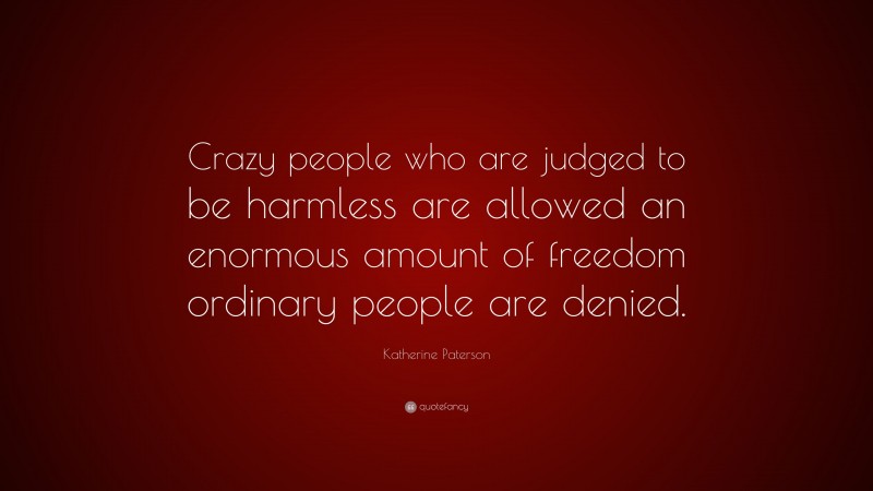 Katherine Paterson Quote: “Crazy people who are judged to be harmless are allowed an enormous amount of freedom ordinary people are denied.”