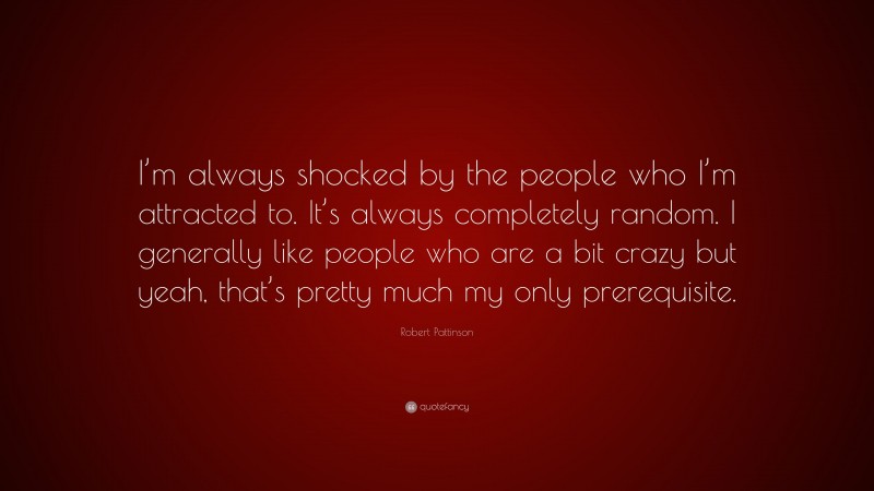 Robert Pattinson Quote: “I’m always shocked by the people who I’m attracted to. It’s always completely random. I generally like people who are a bit crazy but yeah, that’s pretty much my only prerequisite.”