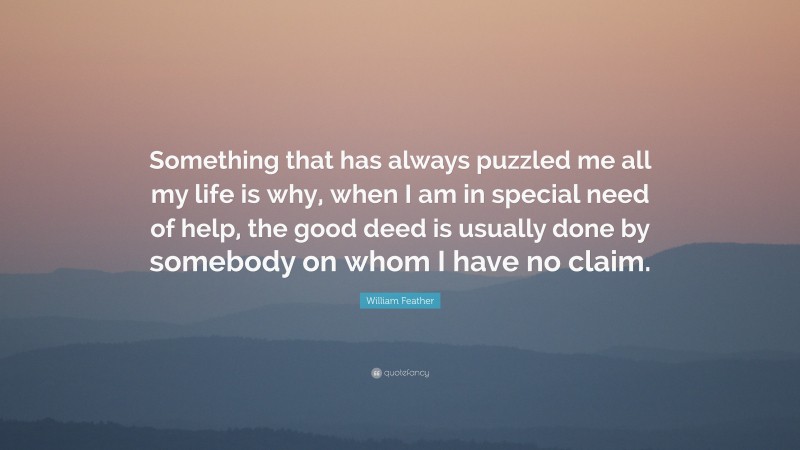 William Feather Quote: “Something that has always puzzled me all my life is why, when I am in special need of help, the good deed is usually done by somebody on whom I have no claim.”