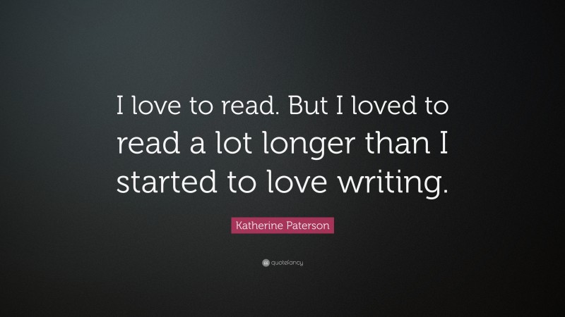 Katherine Paterson Quote: “I love to read. But I loved to read a lot longer than I started to love writing.”