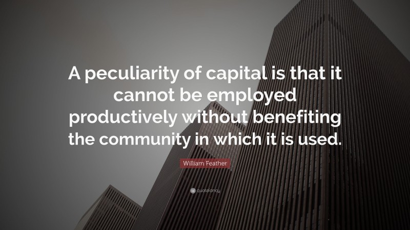 William Feather Quote: “A peculiarity of capital is that it cannot be employed productively without benefiting the community in which it is used.”