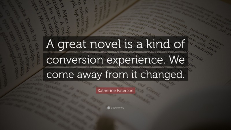 Katherine Paterson Quote: “A great novel is a kind of conversion experience. We come away from it changed.”