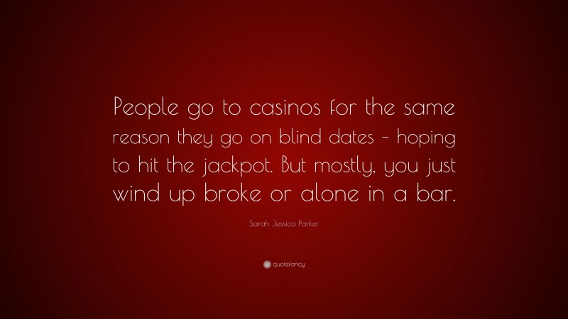 Sarah Jessica Parker Quote: “People go to casinos for the same reason they go on blind dates – hoping to hit the jackpot. But mostly, you just wind up broke or alone in a bar.”