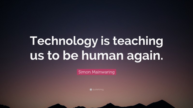 Simon Mainwaring Quote: “Technology is teaching us to be human again.”