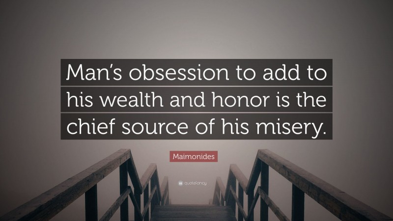 Maimonides Quote: “Man’s obsession to add to his wealth and honor is the chief source of his misery.”