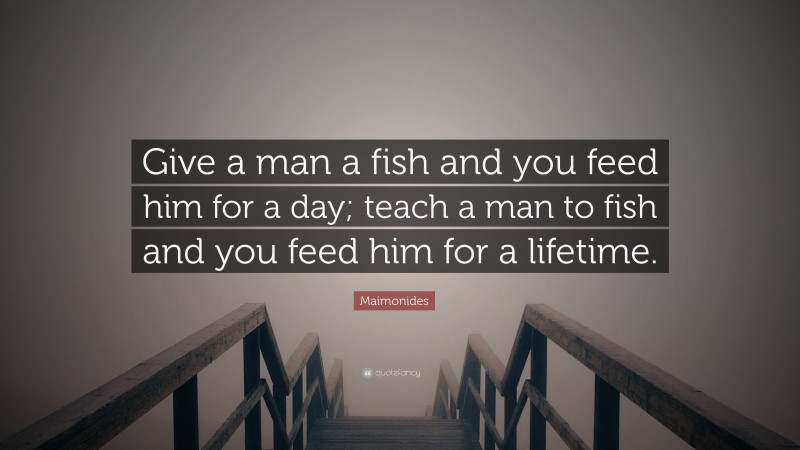 Maimonides Quote: “Give a man a fish and you feed him for a day; teach a man to fish and you feed him for a lifetime.”