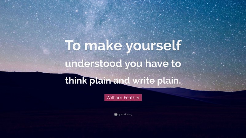 William Feather Quote: “To make yourself understood you have to think plain and write plain.”