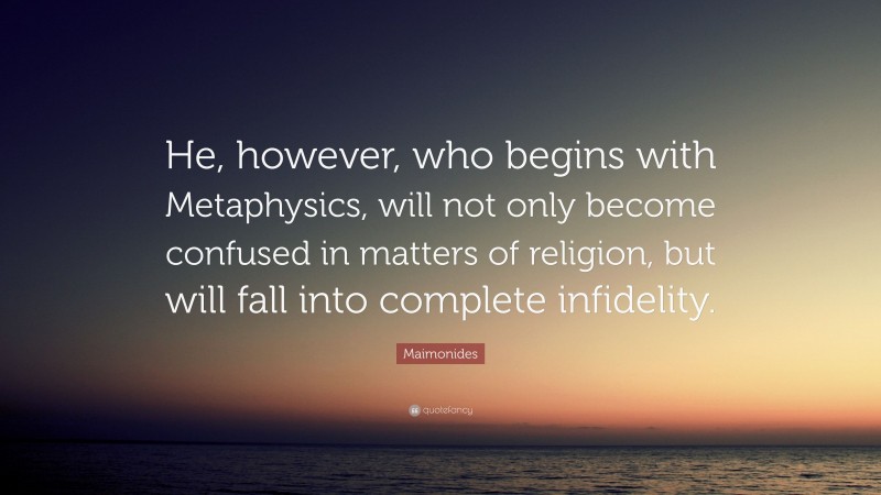 Maimonides Quote: “He, however, who begins with Metaphysics, will not only become confused in matters of religion, but will fall into complete infidelity.”