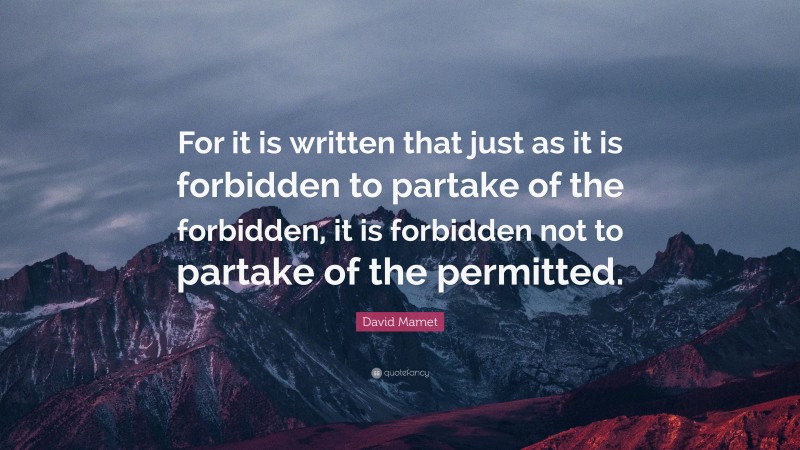 David Mamet Quote: “For it is written that just as it is forbidden to partake of the forbidden, it is forbidden not to partake of the permitted.”