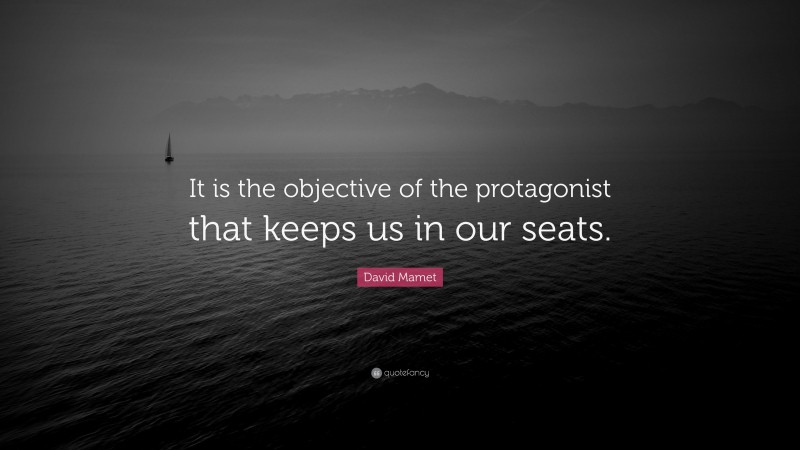 David Mamet Quote: “It is the objective of the protagonist that keeps us in our seats.”