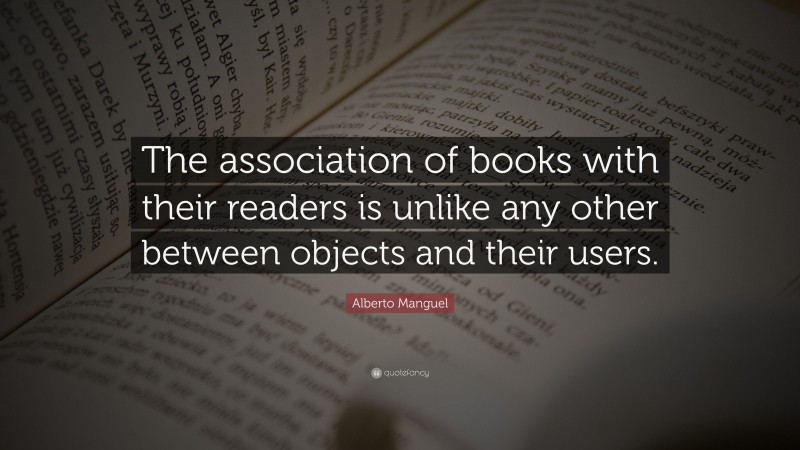Alberto Manguel Quote: “The association of books with their readers is unlike any other between objects and their users.”