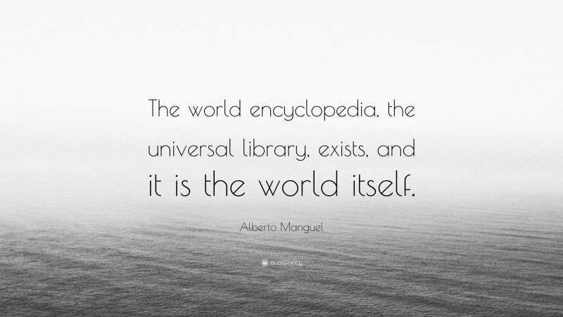 Alberto Manguel Quote: “The world encyclopedia, the universal library, exists, and it is the world itself.”