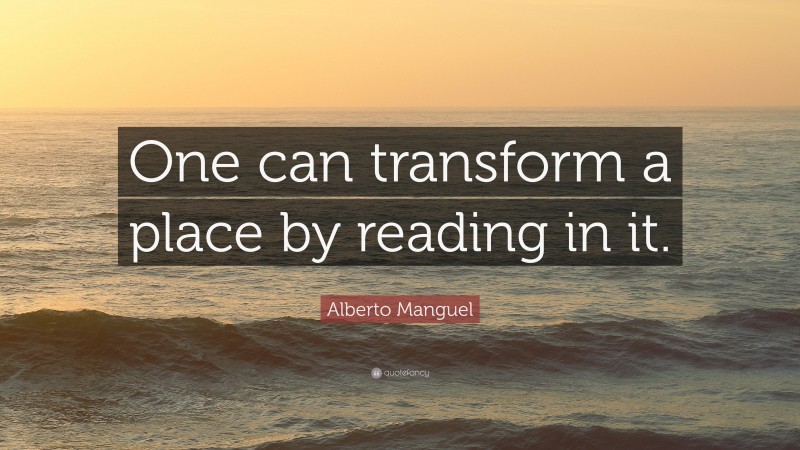 Alberto Manguel Quote: “One can transform a place by reading in it.”