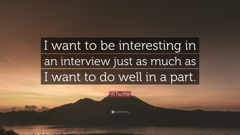 Al Pacino Quote: “I want to be interesting in an interview just as much as I want to do well in a part.”