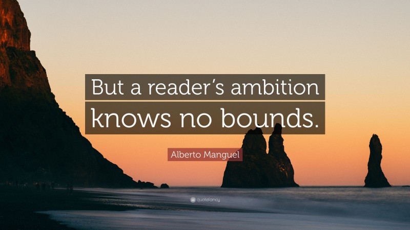 Alberto Manguel Quote: “But a reader’s ambition knows no bounds.”
