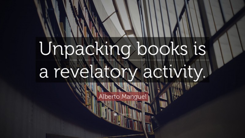 Alberto Manguel Quote: “Unpacking books is a revelatory activity.”