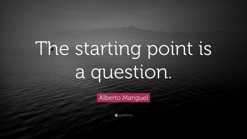 Alberto Manguel Quote: “The starting point is a question.”