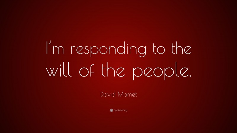 David Mamet Quote: “I’m responding to the will of the people.”