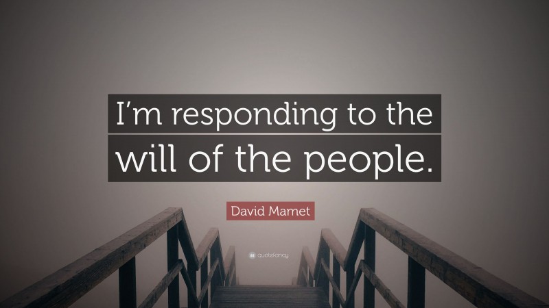 David Mamet Quote: “I’m responding to the will of the people.”
