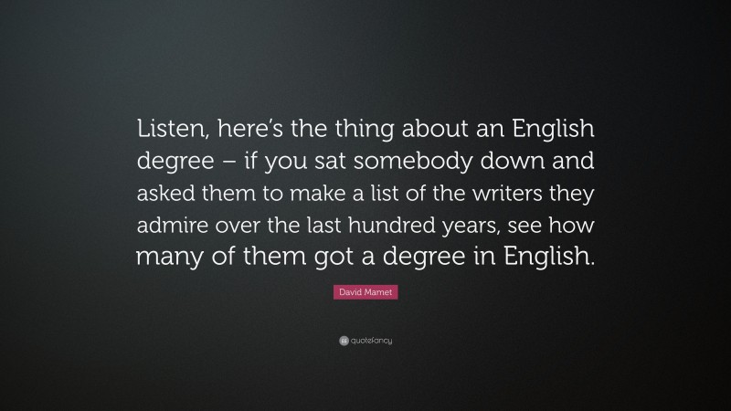 David Mamet Quote: “Listen, here’s the thing about an English degree – if you sat somebody down and asked them to make a list of the writers they admire over the last hundred years, see how many of them got a degree in English.”
