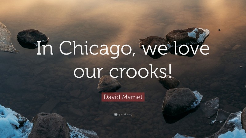 David Mamet Quote: “In Chicago, we love our crooks!”