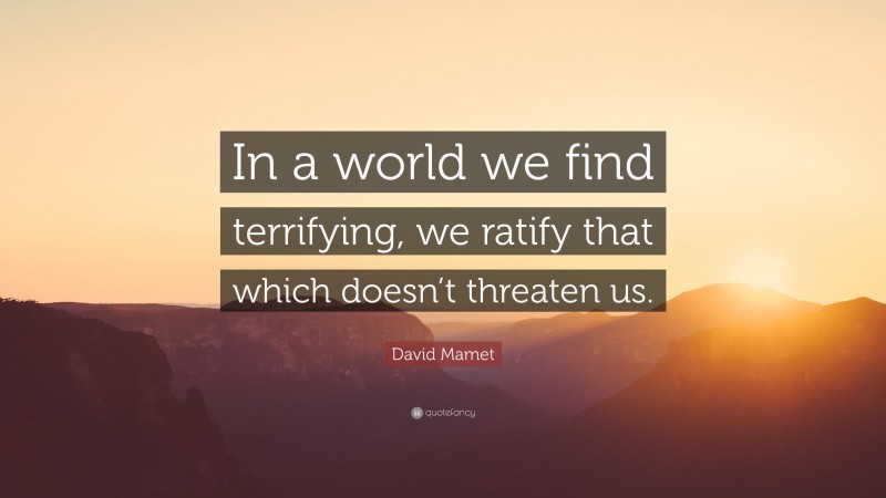 David Mamet Quote: “In a world we find terrifying, we ratify that which doesn’t threaten us.”